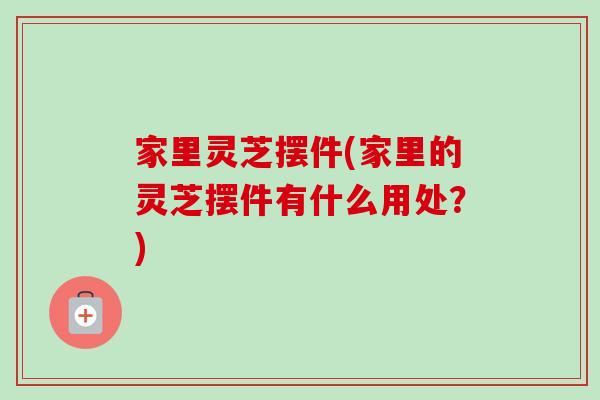 家里灵芝摆件(家里的灵芝摆件有什么用处?) 家里灵芝摆件(家里的灵芝摆件有什么用处?)