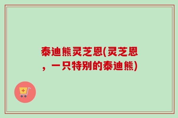 泰迪熊灵芝恩(灵芝恩,一只特别的泰迪熊) 泰迪熊灵芝恩(灵芝恩,一只特别的泰迪熊)