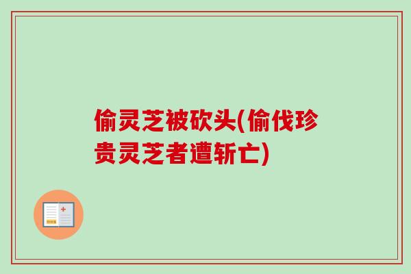 偷灵芝被砍头(偷伐珍贵灵芝者遭斩亡)