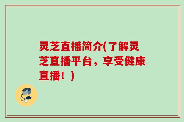 灵芝直播简介(了解灵芝直播平台,享受健康直播!) 灵芝直播简介(了解灵芝直播平台,享受健康直播!)