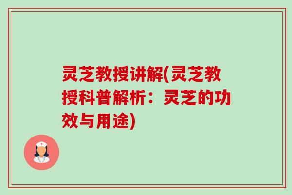 灵芝教授讲解(灵芝教授科普解析:灵芝的功效与用途) 灵芝教授讲解(灵芝教授科普解析:灵芝的功效与用途)