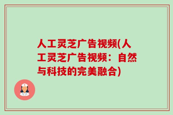 人工灵芝广告视频(人工灵芝广告视频：自然与科技的完美融合)
