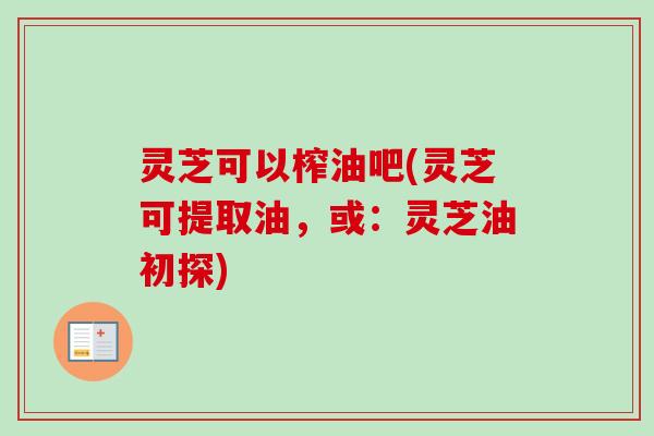 灵芝可以榨油吧(灵芝可提取油，或：灵芝油初探)