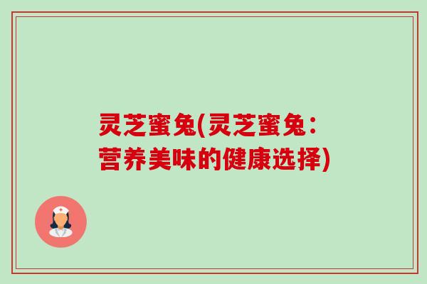 灵芝蜜兔(灵芝蜜兔：营养美味的健康选择)