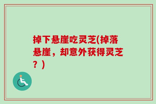 掉下悬崖吃灵芝(掉落悬崖，却意外获得灵芝？)