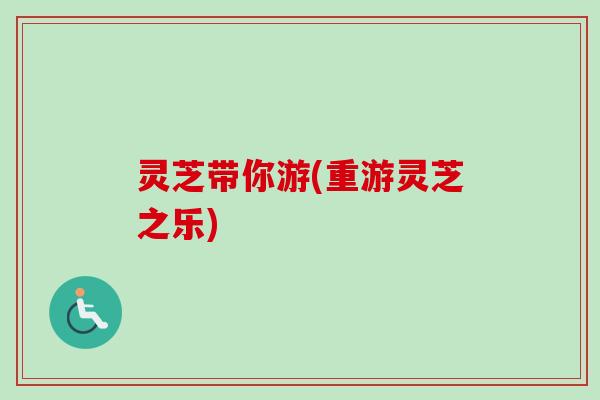 灵芝带你游(重游灵芝之乐)
