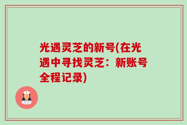 光遇灵芝的新号(在光遇中寻找灵芝:新账号全程记录) 光遇灵芝的新号(在光遇中寻找灵芝:新账号全程记录)