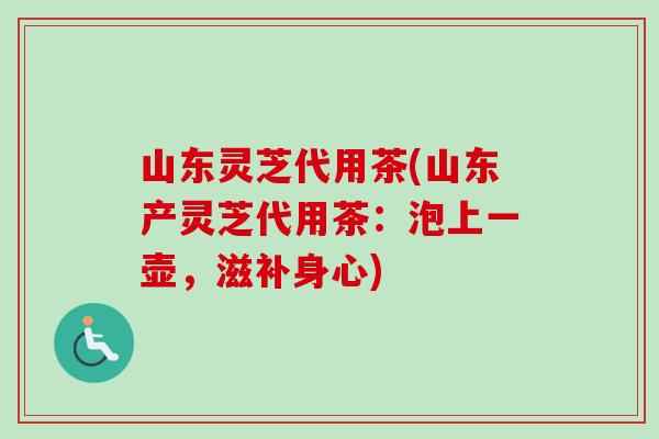 山东灵芝代用茶(山东产灵芝代用茶：泡上一壶，滋补身心)