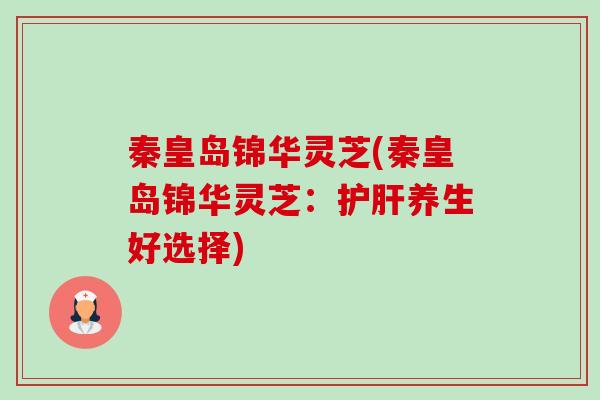 秦皇岛锦华灵芝(秦皇岛锦华灵芝：养生好选择)
