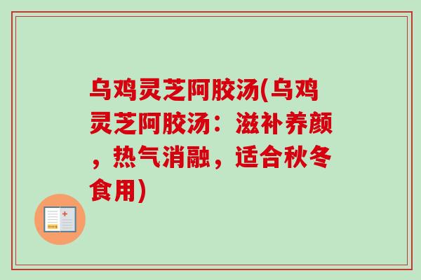 乌鸡灵芝阿胶汤(乌鸡灵芝阿胶汤:滋补养颜,热气消融,适合秋冬食用) 乌鸡灵芝阿胶汤(乌鸡灵芝阿胶汤:滋补养颜,热气消融,适合秋冬食用)