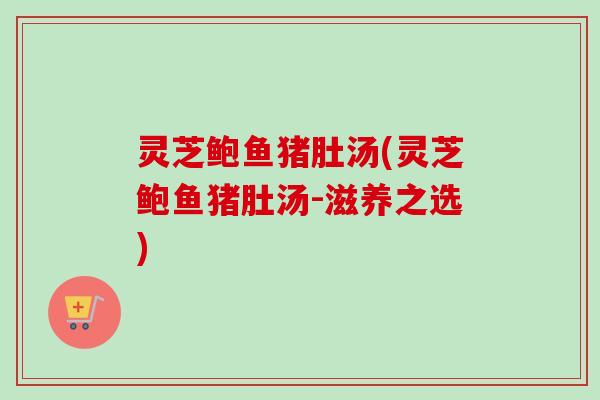 灵芝鲍鱼猪肚汤(灵芝鲍鱼猪肚汤-滋养之选)