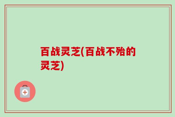 百战灵芝(百战不殆的灵芝) 百战灵芝(百战不殆的灵芝)