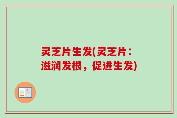 灵芝片生发(灵芝片:滋润发根,促进生发) 灵芝片生发(灵芝片:滋润发根,促进生发)