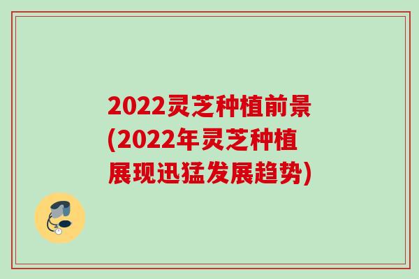 2022灵芝种植前景(2022年灵芝种植展现迅猛发展趋势) 2022灵芝种植前景(2022年灵芝种植展现迅猛发展趋势)