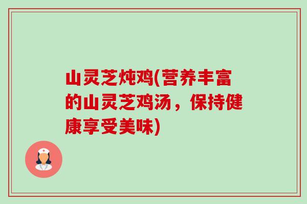 山灵芝炖鸡(营养丰富的山灵芝鸡汤,保持健康享受美味) 山灵芝炖鸡(营养丰富的山灵芝鸡汤,保持健康享受美味)