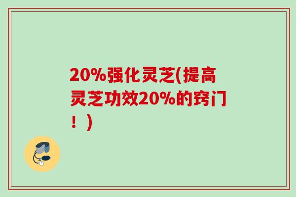 20%强化灵芝(提高灵芝功效20%的窍门!) 20%强化灵芝(提高灵芝功效20%的窍门!)