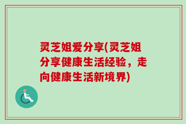 灵芝姐爱分享(灵芝姐分享健康生活经验,走向健康生活新境界) 灵芝姐爱分享(灵芝姐分享健康生活经验,走向健康生活新境界)
