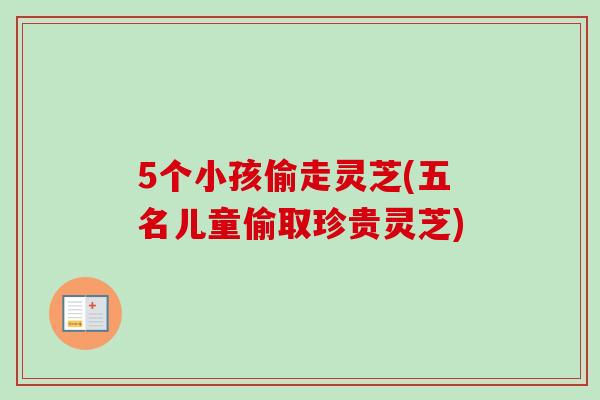 5个小孩偷走灵芝(五名儿童偷取珍贵灵芝)