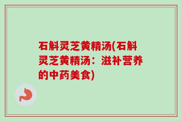 石斛灵芝黄精汤(石斛灵芝黄精汤：滋补营养的美食)