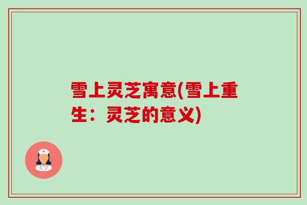 雪上灵芝寓意(雪上重生:灵芝的意义) 雪上灵芝寓意(雪上重生:灵芝的意义)