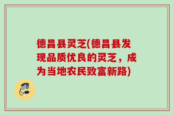 德昌县灵芝(德昌县发现品质优良的灵芝,成为当地农民致富新路) 德昌县灵芝(德昌县发现品质优良的灵芝,成为当地农民致富新路)