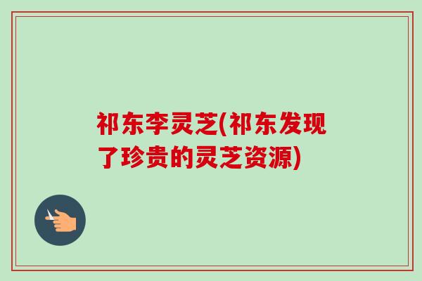 祁东李灵芝(祁东发现了珍贵的灵芝资源) 祁东李灵芝(祁东发现了珍贵的灵芝资源)