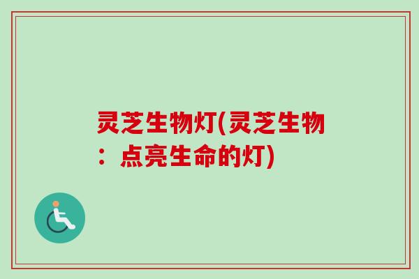 灵芝生物灯(灵芝生物:点亮生命的灯) 灵芝生物灯(灵芝生物:点亮生命的灯)