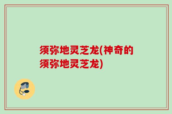须弥地灵芝龙(神奇的须弥地灵芝龙) 须弥地灵芝龙(神奇的须弥地灵芝龙)