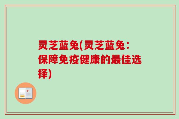 灵芝蓝兔(灵芝蓝兔:保障免疫健康的佳选择) 灵芝蓝兔(灵芝蓝兔:保障免疫健康的佳选择)