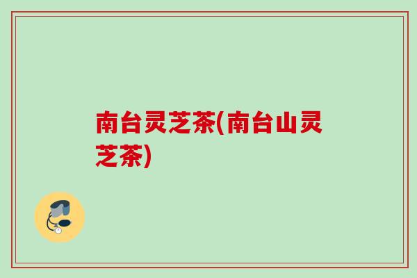 南台灵芝茶(南台山灵芝茶) 南台灵芝茶(南台山灵芝茶)
