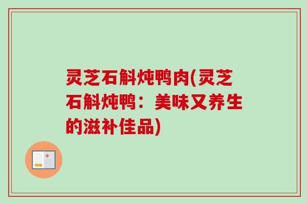 灵芝石斛炖鸭肉(灵芝石斛炖鸭:美味又养生的滋补佳品) 灵芝石斛炖鸭肉(灵芝石斛炖鸭:美味又养生的滋补佳品)