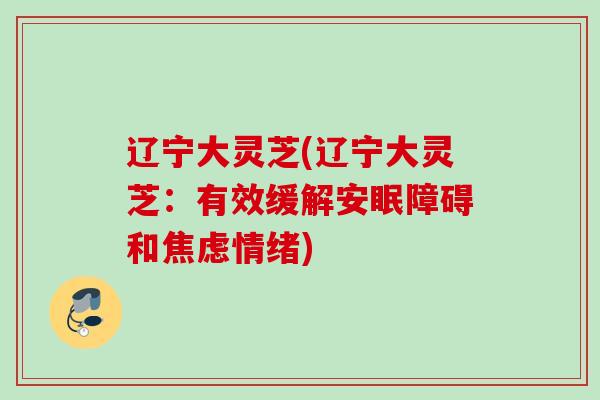 辽宁大灵芝(辽宁大灵芝：有效缓解安眠障碍和情绪)