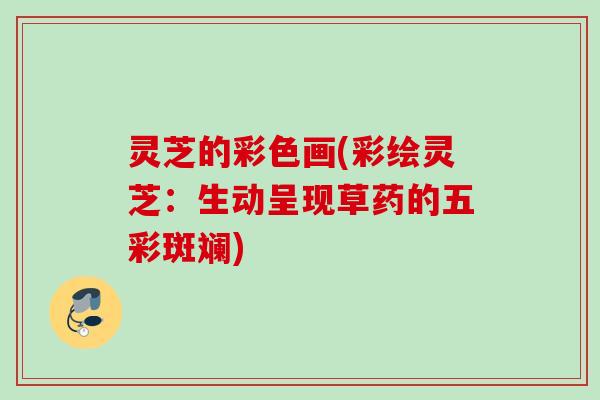 灵芝的彩色画(彩绘灵芝：生动呈现草药的五彩斑斓)