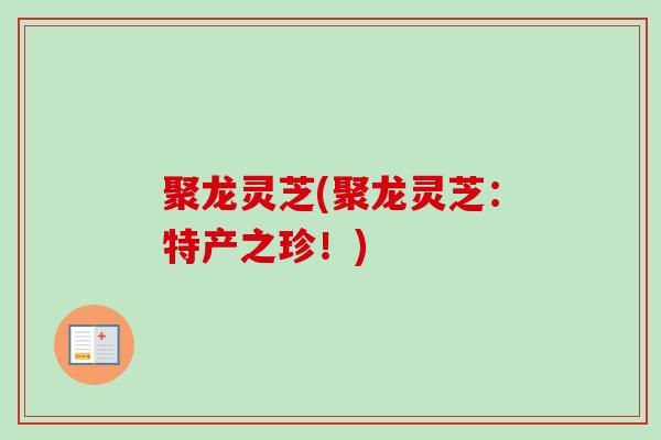 聚龙灵芝(聚龙灵芝：特产之珍！)