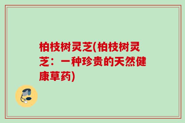 柏枝树灵芝(柏枝树灵芝:一种珍贵的天然健康草药) 柏枝树灵芝(柏枝树灵芝:一种珍贵的天然健康草药)