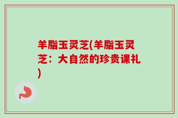 羊脂玉灵芝(羊脂玉灵芝：大自然的珍贵课礼)