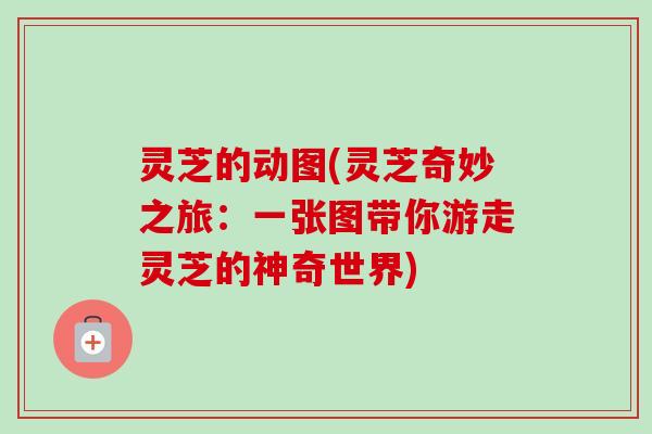 灵芝的动图(灵芝奇妙之旅:一张图带你游走灵芝的神奇世界) 灵芝的动图(灵芝奇妙之旅:一张图带你游走灵芝的神奇世界)