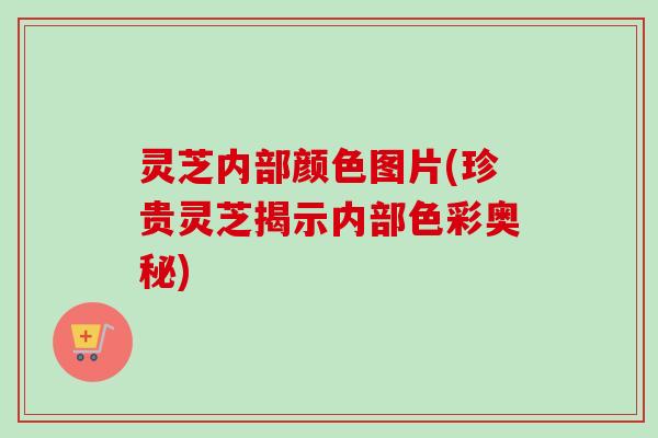 灵芝内部颜色图片(珍贵灵芝揭示内部色彩奥秘)