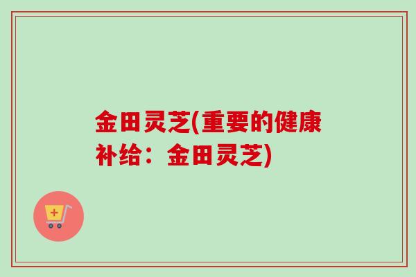 金田灵芝(重要的健康补给:金田灵芝) 金田灵芝(重要的健康补给:金田灵芝)