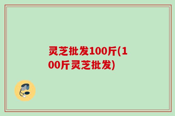 灵芝批发100斤(100斤灵芝批发)
