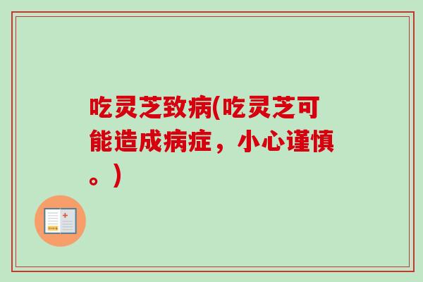 吃灵芝致(吃灵芝可能造成症,小心谨慎。) 吃灵芝致(吃灵芝可能造成症,小心谨慎。)