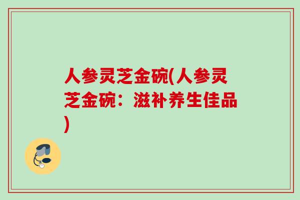 人参灵芝金碗(人参灵芝金碗:滋补养生佳品) 人参灵芝金碗(人参灵芝金碗:滋补养生佳品)