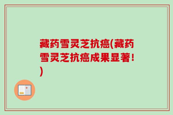 藏药雪灵芝抗(藏药雪灵芝抗成果显著!) 藏药雪灵芝抗(藏药雪灵芝抗成果显著!)