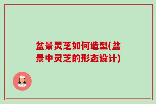 盆景灵芝如何造型(盆景中灵芝的形态设计)
