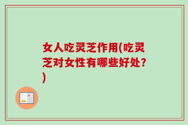 女人吃灵芝作用(吃灵芝对女性有哪些好处?) 女人吃灵芝作用(吃灵芝对女性有哪些好处?)