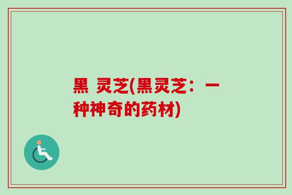 黑 灵芝(黑灵芝:一种神奇的药材) 黑 灵芝(黑灵芝:一种神奇的药材)