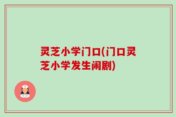 灵芝小学门口(门口灵芝小学发生闹剧) 灵芝小学门口(门口灵芝小学发生闹剧)