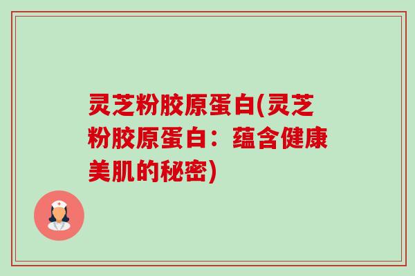 灵芝粉胶原蛋白(灵芝粉胶原蛋白:蕴含健康美肌的秘密) 灵芝粉胶原蛋白(灵芝粉胶原蛋白:蕴含健康美肌的秘密)