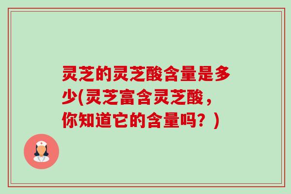 灵芝的灵芝酸含量是多少(灵芝富含灵芝酸，你知道它的含量吗？)