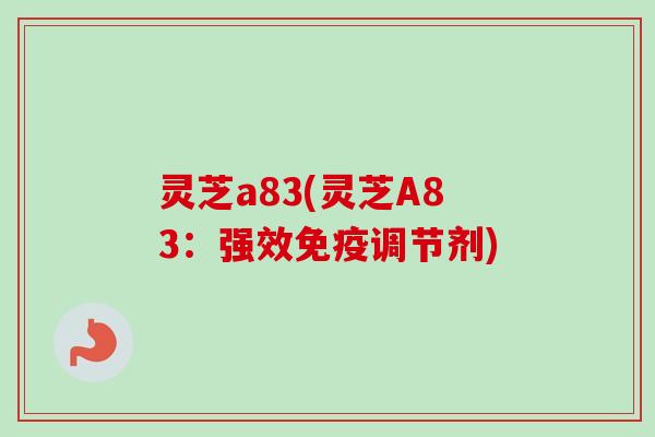 灵芝a83(灵芝A83:强效免疫调节剂) 灵芝a83(灵芝A83:强效免疫调节剂)